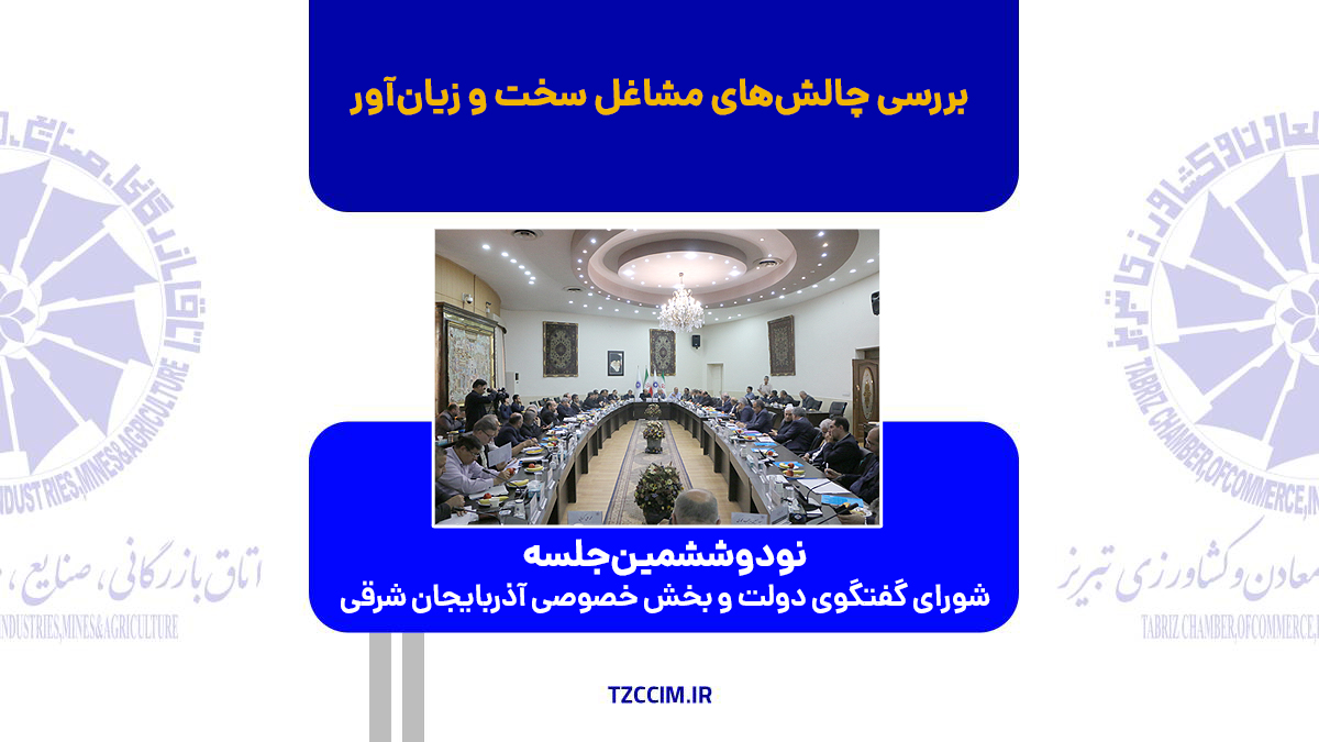 بررسی چالش های بخش خصوصی در نود و ششمین شورای گفتگوی دولت و بخش خصوصی آذربایجان شرقی