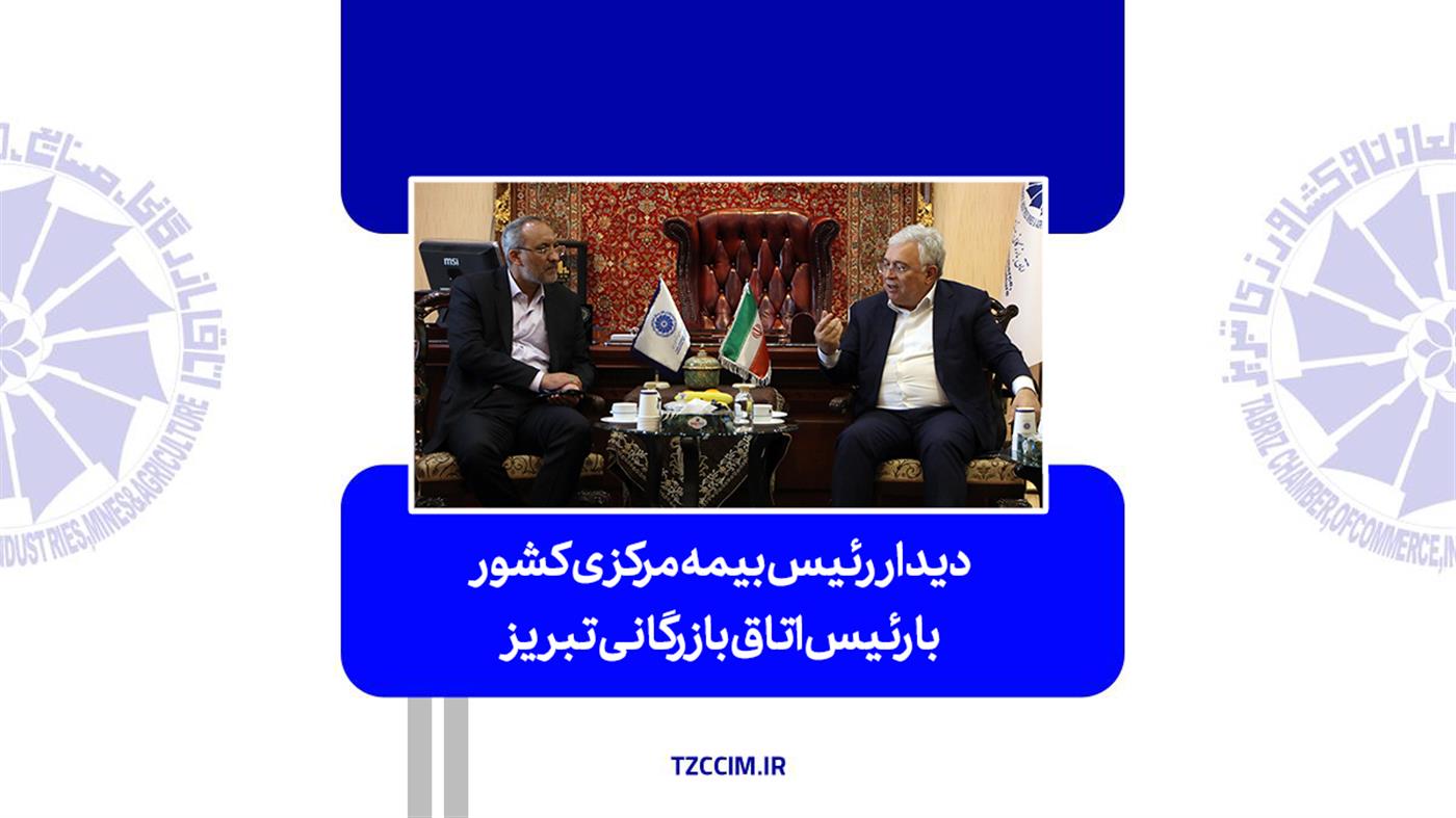 دیدار رئیس بیمه مرکزی کشور با رئیس اتاق بازرگانی تبریز